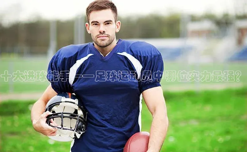 长征娱乐登录入口网页版极氪智能科技十大进球能手——足球运动员中哪位实力最强？