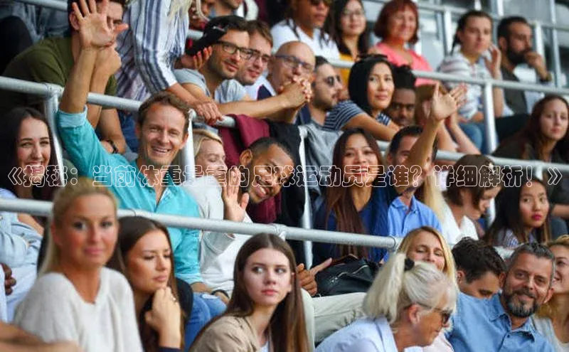 长征娱乐平台下载彩讯股份《揭秘：当前体重最重的足球运动员是谁？详细解析！》