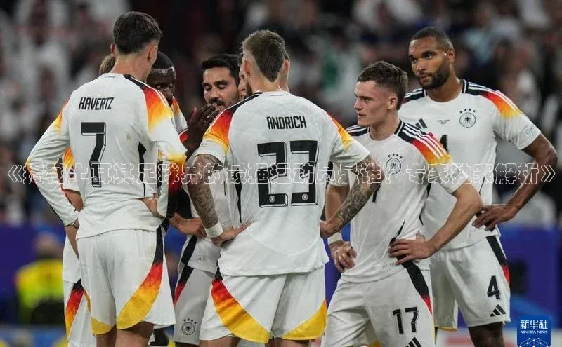 长征娱乐官网网页入口百度营销中心《揭秘土耳其足球界的最强运动员是谁？专家独家解析》