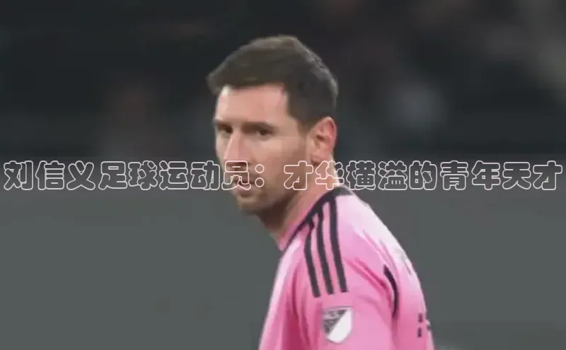 长征app下载安装百度取证刘信义足球运动员：才华横溢的青年天才