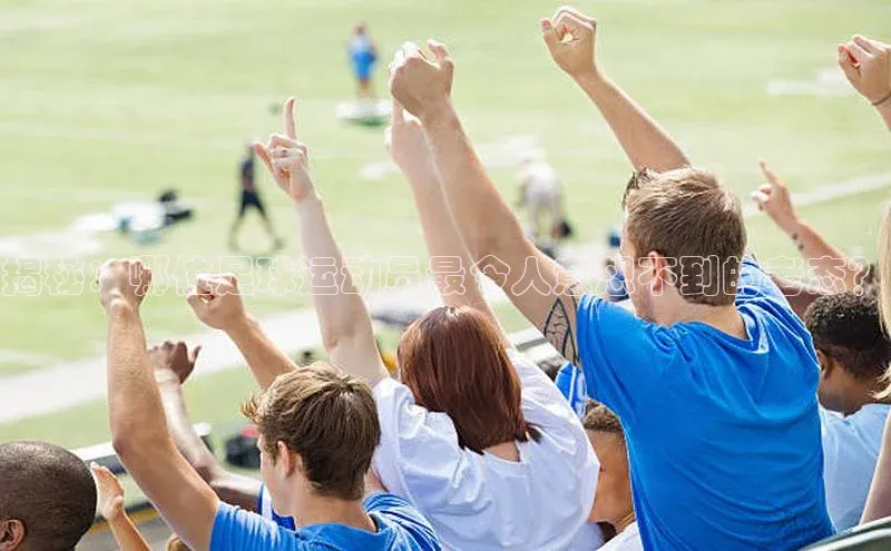 新长征app下载ARGA公司揭秘：哪位足球运动员最令人意想不到的老态？