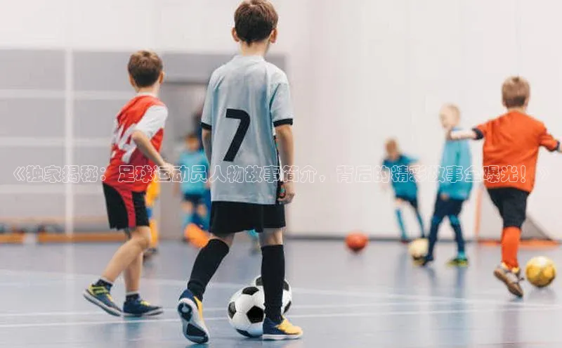 长征娱乐平台挪威主权基金《独家揭秘：足球运动员人物故事简介，背后的精彩故事全曝光！》