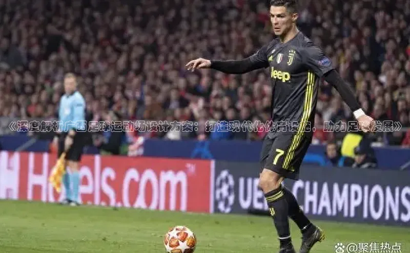 长征平台登录百度手机卫士《深度解析广西足球运动场设计方案：打造现代化体育设施，助力足球发展》