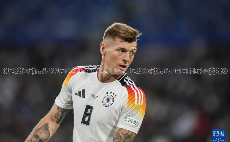 长征娱乐平台下载百度技术学院《足球运动员退休后会继续领取工资吗？足球运动员退役后的薪酬安排》