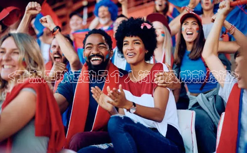 长征娱乐平台阿里尔公司<丁杰足球运动员个人简历及成就综述>