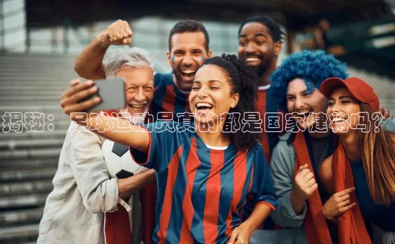 长征官网登录入口百度游戏揭秘：足球运动员真的都是国家健将吗？