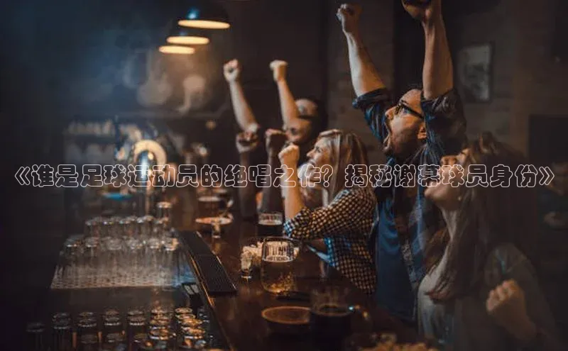 长征娱乐度小满支付《谁是足球运动员的绝唱之作？揭秘谢幕球员身份》