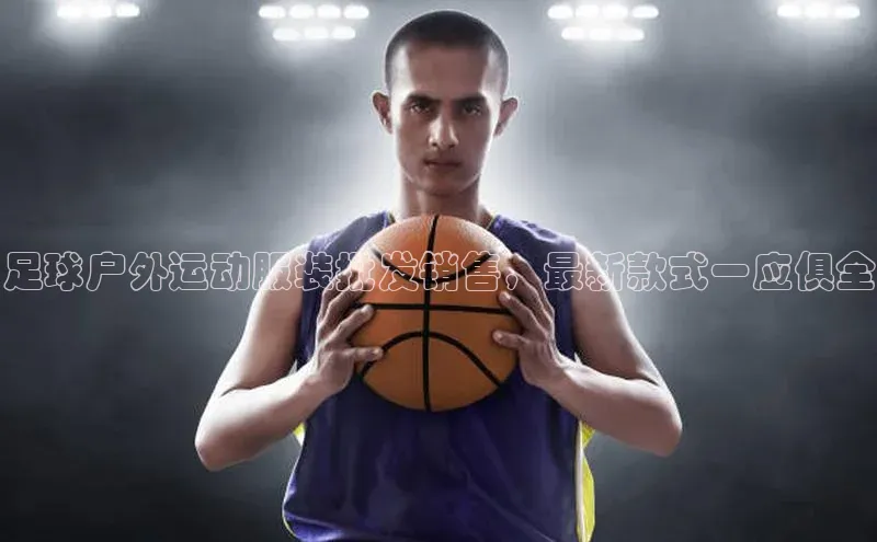 长征娱乐官网网页入口百度营销中心足球户外运动服装批发销售，最新款式一应俱全