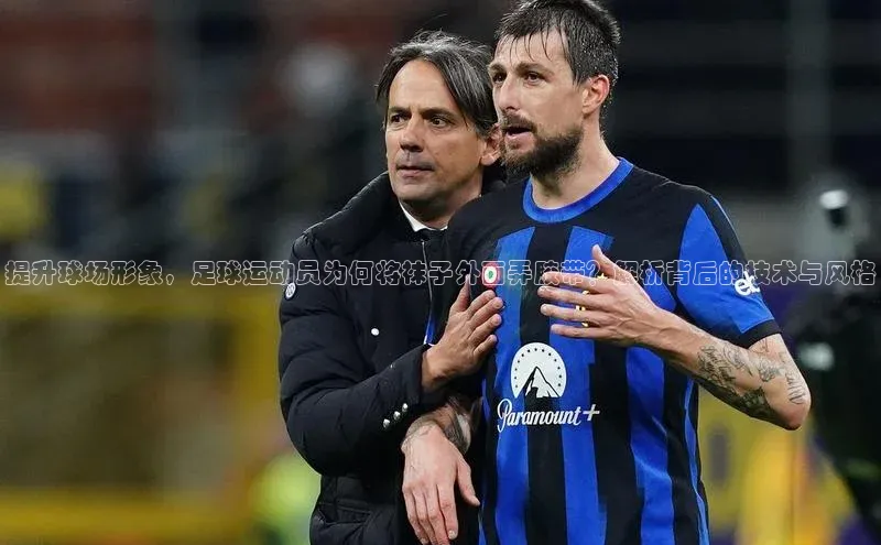 长征娱乐登录入口网页版观星盘提升球场形象，足球运动员为何将袜子外面弄胶带？解析背后的技术与风格