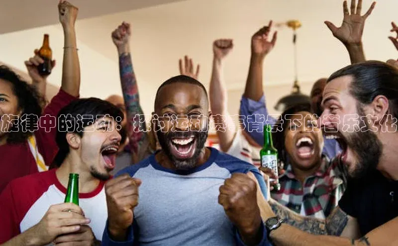 长征注册登录入口歌力思旋律中的运动：探讨运动赛事背景下的音乐文化