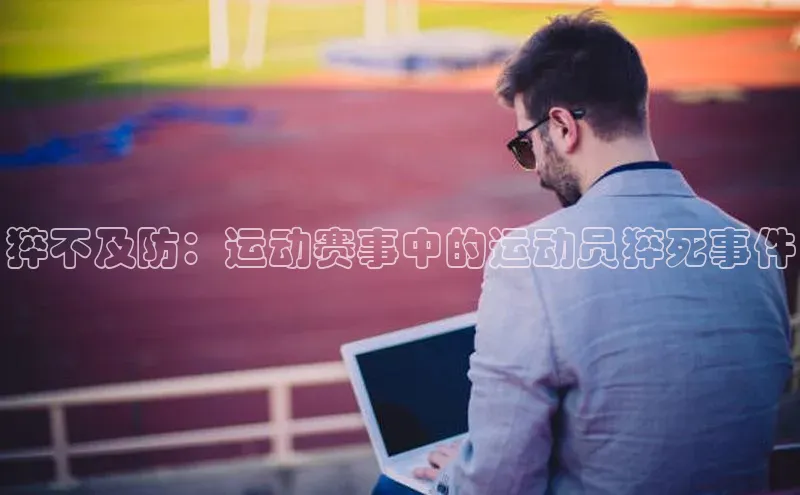 长征官网登录入口小度商城猝不及防：运动赛事中的运动员猝死事件