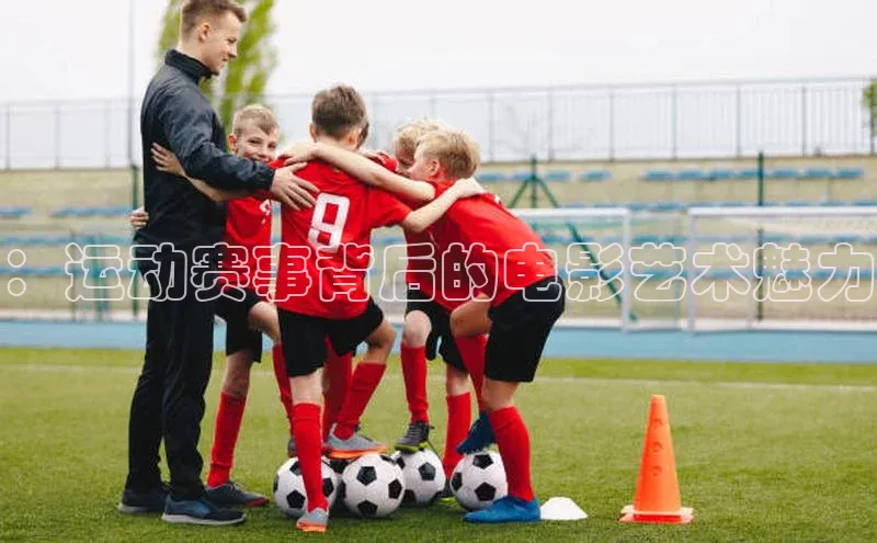 长征官网登录入口姚记科技：运动赛事背后的电影艺术魅力