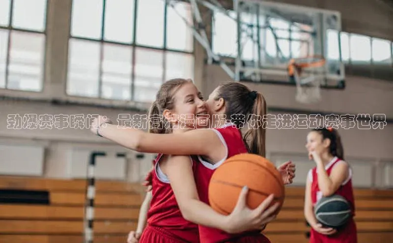 长征官网登录入口赛富乐斯劲爆赛事瞬间：最新高清漫画版-带你走进运动赛事世界