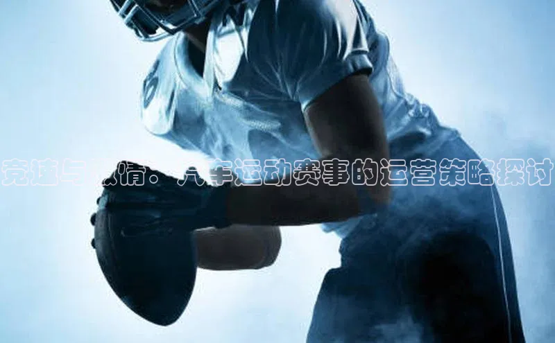 长征娱乐度小满支付竞速与激情：汽车运动赛事的运营策略探讨