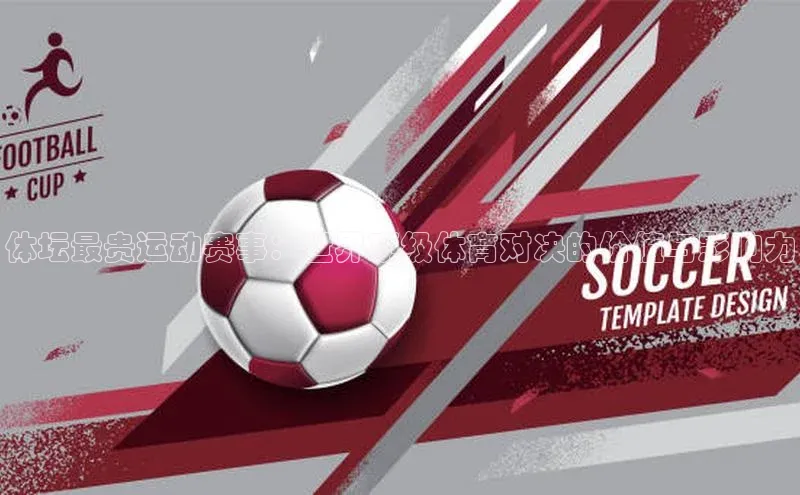 体坛最贵运动赛事：世界顶级体育对决的价值与影响力