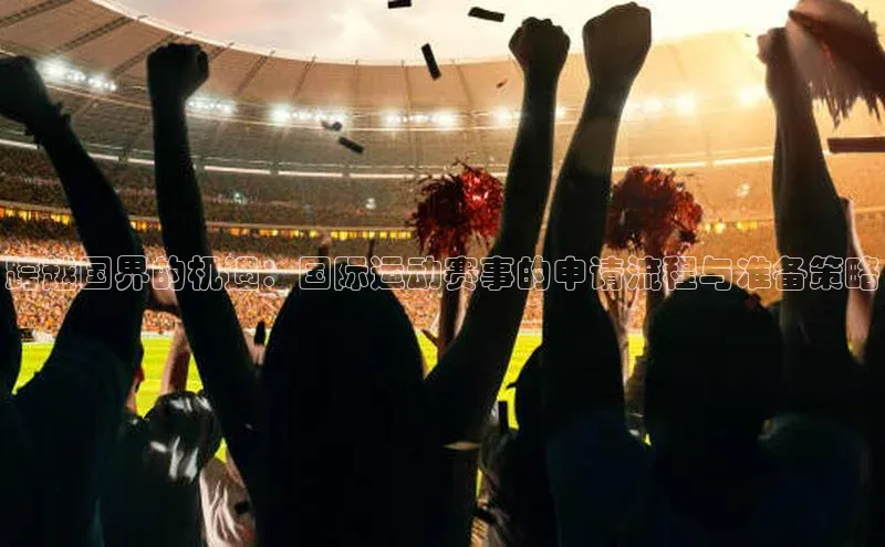 跨越国界的机遇：国际运动赛事的申请流程与准备策略