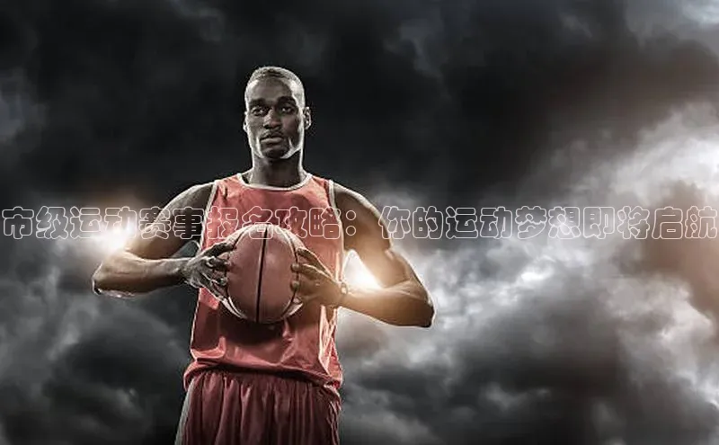 市级运动赛事报名攻略：你的运动梦想即将启航