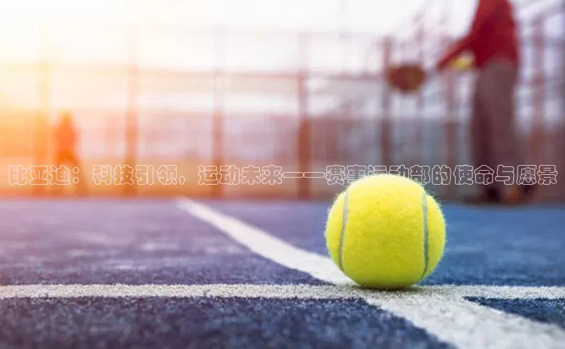 比亚迪：科技引领，运动未来——赛事运动部的使命与愿景