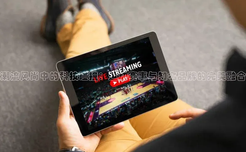 潮流风尚中的科技碰撞：运动赛事与知名品牌的完美融合