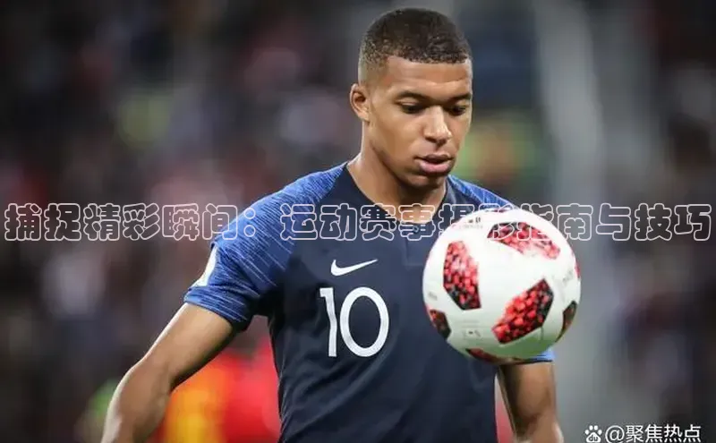 捕捉精彩瞬间：运动赛事摄影指南与技巧