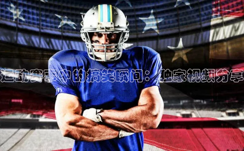 运动赛事中的搞笑瞬间：独家视频分享