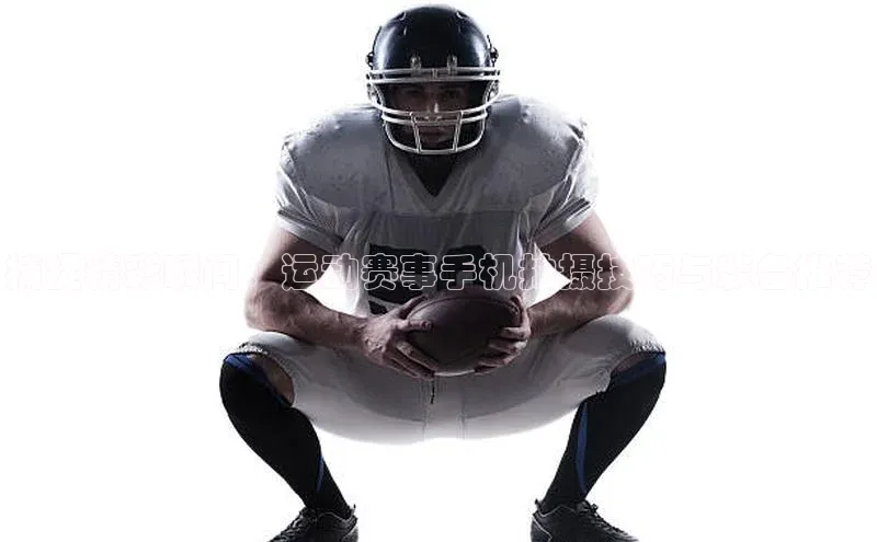 捕捉精彩瞬间：运动赛事手机拍摄技巧与装备推荐