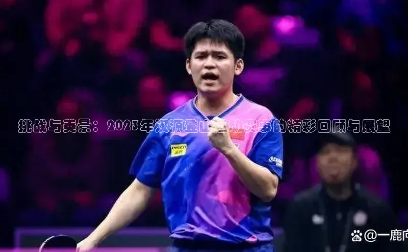 挑战与美景：2023年汉源登山运动赛事的精彩回顾与展望