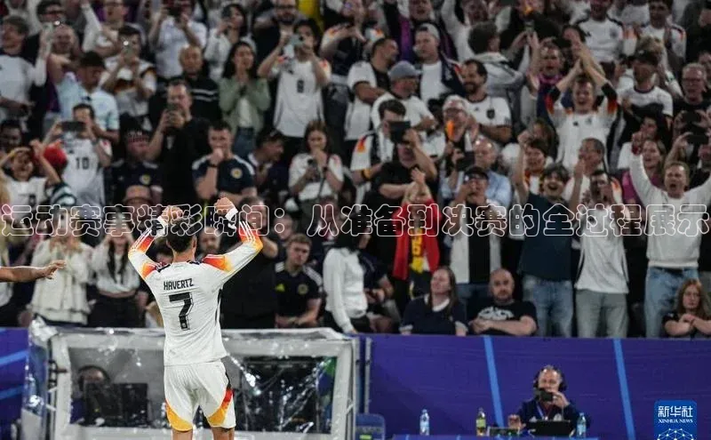 运动赛事精彩瞬间：从准备到决赛的全过程展示
