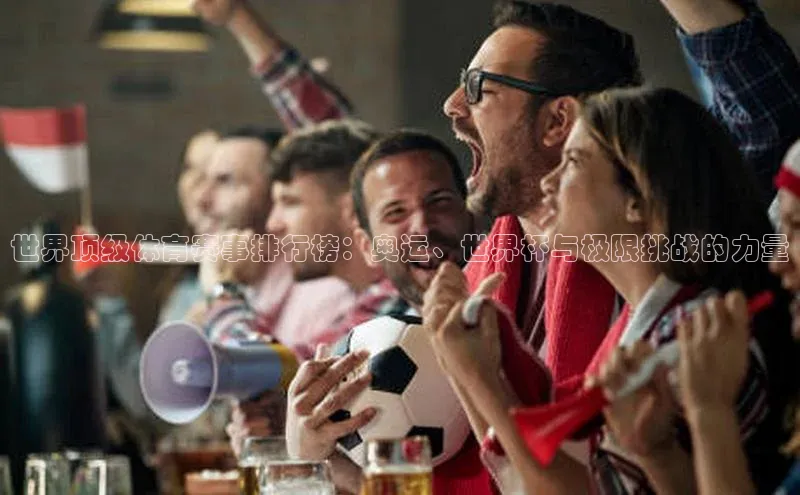 世界顶级体育赛事排行榜：奥运、世界杯与极限挑战的力量
