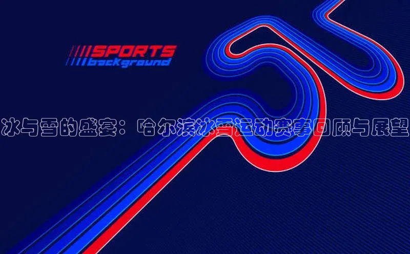 冰与雪的盛宴：哈尔滨冰雪运动赛事回顾与展望