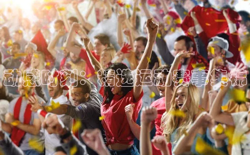 动感时刻：精选运动赛事集锦
