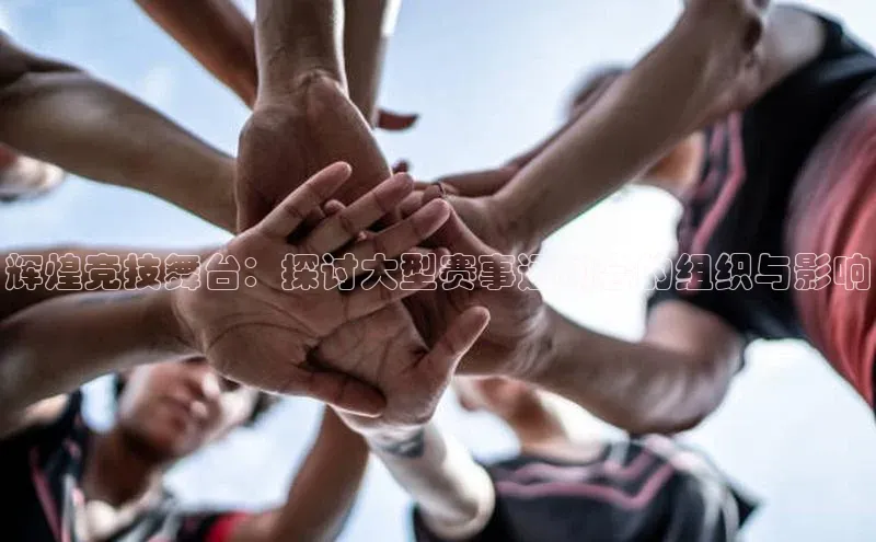 辉煌竞技舞台：探讨大型赛事运动会的组织与影响
