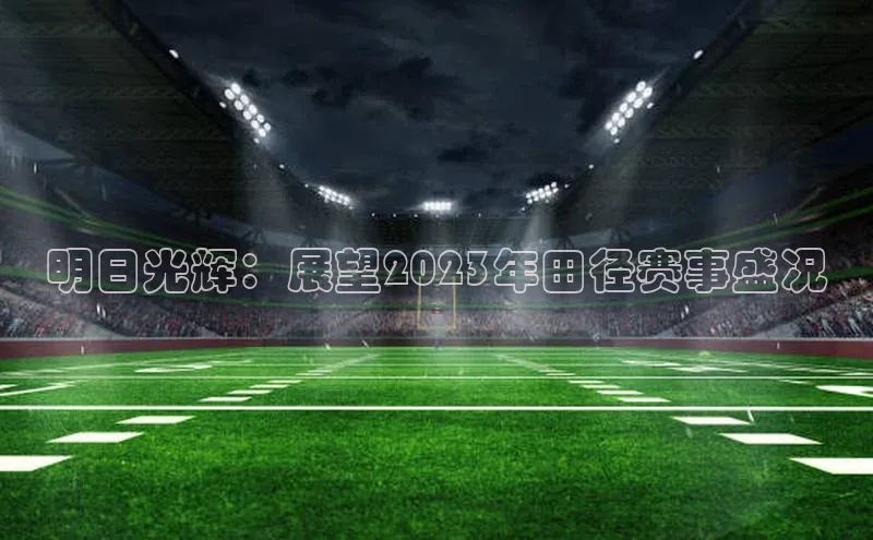 明日光辉：展望2023年田径赛事盛况