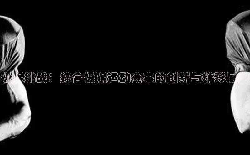 极限挑战：综合极限运动赛事的创新与精彩展望
