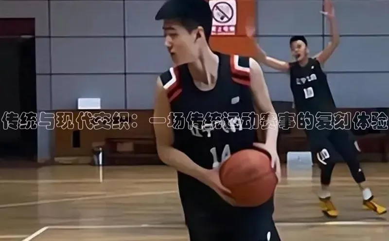 传统与现代交织：一场传统运动赛事的复刻体验