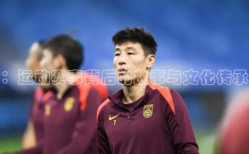 ：运动赛事背后的故事与文化传承